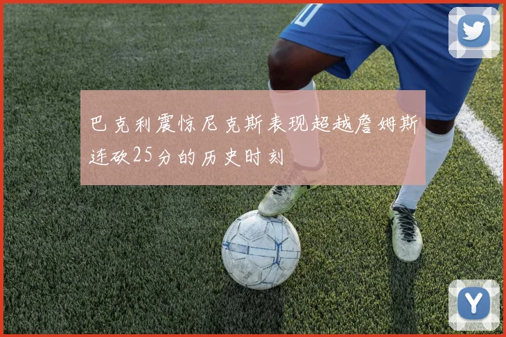 巴克利震惊尼克斯表现超越詹姆斯连砍25分的历史时刻