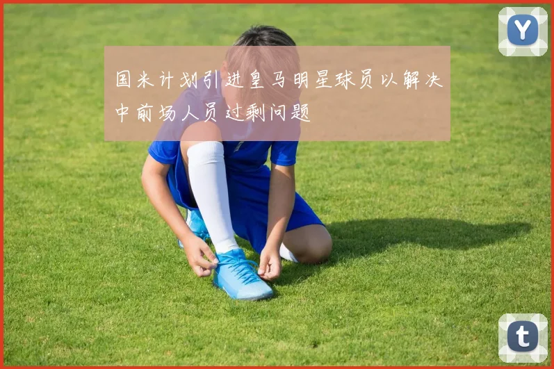 国米计划引进皇马明星球员以解决中前场人员过剩问题
