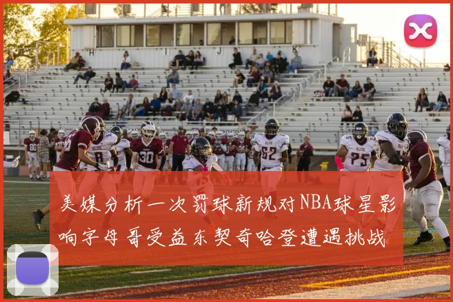 美媒分析一次罚球新规对NBA球星影响字母哥受益东契奇哈登遭遇挑战