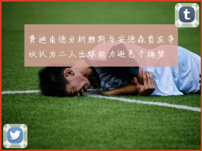费迪南德分析赖斯与安德森首发争议认为二人出球能力逊色于梅努