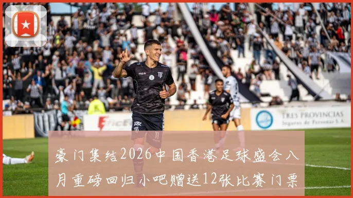 豪门集结2026中国香港足球盛会八月重磅回归小吧赠送12张比赛门票等你来拿